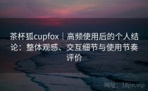 茶杯狐cupfox｜高频使用后的个人结论：整体观感、交互细节与使用节奏评价