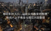 樱花影院入口｜站在实用角度的整理：新用户上手难度与常见问题整理