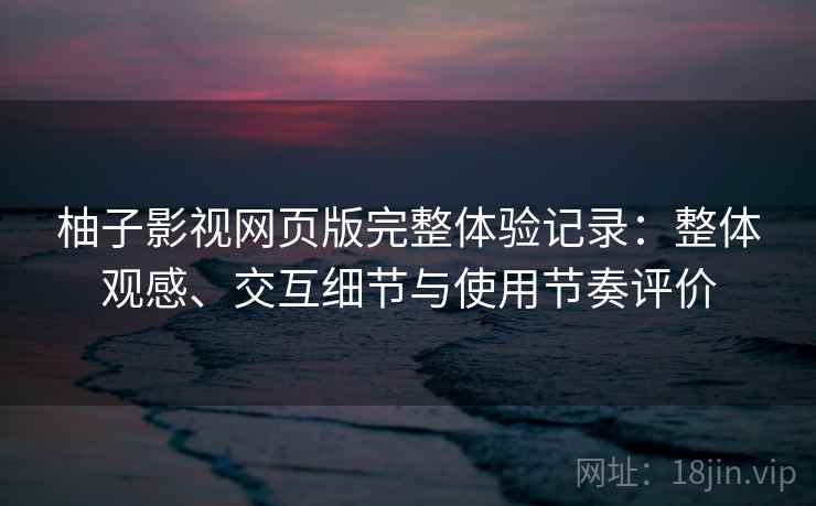 柚子影视网页版完整体验记录：整体观感、交互细节与使用节奏评价  第1张