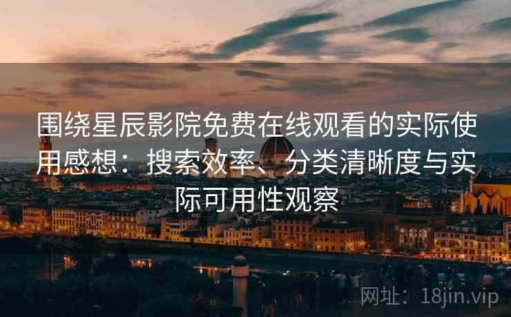 围绕星辰影院免费在线观看的实际使用感想:搜索效率、分类清晰度与实际可用性观察 第2张 围绕星辰影院免费在线观看的实际使用感想:搜索效率、分类清晰度与实际可用性观察 第2张