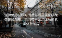 连续使用一段时间后再看星辰影院免费在线观看：与同类平台对比后的真实体验差异