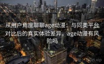 从用户角度聊聊age动漫：与同类平台对比后的真实体验差异，age动漫有风险吗