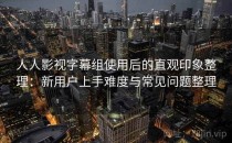 人人影视字幕组使用后的直观印象整理：新用户上手难度与常见问题整理