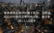 多次使用后再评价柚子影视：长期使用后的可靠性与便利性分析，柚子影视1.5.1.6版本