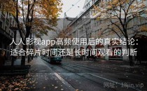 人人影视app高频使用后的真实结论：适合碎片时间还是长时间观看的判断