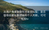 从用户角度聊聊可可影视tv版：是否值得收藏长期使用的个人判断，可可电视tv