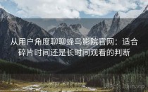 从用户角度聊聊蜂鸟影院官网：适合碎片时间还是长时间观看的判断