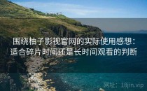 围绕柚子影视官网的实际使用感想：适合碎片时间还是长时间观看的判断
