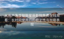 从用户角度聊聊星辰影院免费在线观看：长时间使用后的稳定性与加载表现