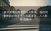 多次使用后再评价人人影视：长时间使用后的稳定性与加载表现，人人影视 加载中