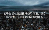 柚子影视电脑版日常使用笔记：适合碎片时间还是长时间观看的判断