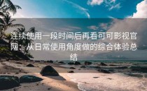 连续使用一段时间后再看可可影视官网：从日常使用角度做的综合体验总结