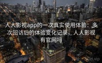 人人影视app的一次真实使用体验：多次回访后的体验变化记录，人人影视有官网吗
