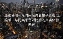 连续使用一段时间后再看柚子影视电脑版：与同类平台对比后的真实体验差异