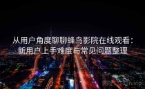 从用户角度聊聊蜂鸟影院在线观看：新用户上手难度与常见问题整理