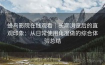 蜂鸟影院在线观看｜长期浏览后的直观印象：从日常使用角度做的综合体验总结
