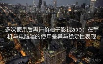 多次使用后再评价柚子影视app：在手机与电脑端的使用差异与稳定性表现