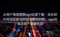 从用户角度聊聊age动漫下载：适合碎片时间还是长时间观看的判断，age动漫正版下载最新版
