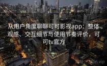 从用户角度聊聊可可影视app：整体观感、交互细节与使用节奏评价，可可tv官方