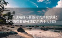 第一次使用蜂鸟影院时的真实感受：是否值得收藏长期使用的个人判断