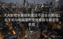 人人影视字幕组到底适不适合长期用？在手机与电脑端的使用差异与稳定性表现