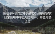 围绕茶杯狐官方网站的实际使用感想：日常使用中哪些地方顺手，哪些需要适应