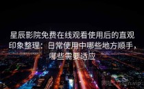 星辰影院免费在线观看使用后的直观印象整理：日常使用中哪些地方顺手，哪些需要适应