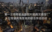 第一次使用星辰影院时的真实感受：从日常使用角度做的综合体验总结