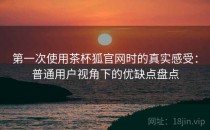 第一次使用茶杯狐官网时的真实感受：普通用户视角下的优缺点盘点