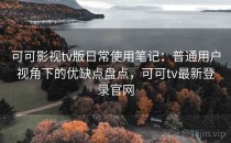 可可影视tv版日常使用笔记：普通用户视角下的优缺点盘点，可可tv最新登录官网