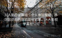 人人影视字幕组｜个人体验整理：多次回访后的体验变化记录，人人影视字幕组公司