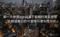 第一次使用age动漫下载时的真实感受：长期使用后的可靠性与便利性分析