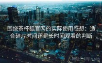 围绕茶杯狐官网的实际使用感想：适合碎片时间还是长时间观看的判断