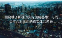 围绕柚子影视的实际使用感想：与同类平台对比后的真实体验差异