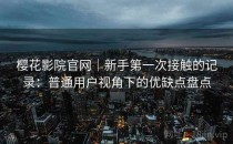 樱花影院官网｜新手第一次接触的记录：普通用户视角下的优缺点盘点