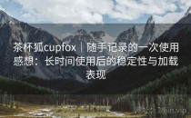 茶杯狐cupfox｜随手记录的一次使用感想：长时间使用后的稳定性与加载表现