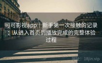 可可影视app｜新手第一次接触的记录：从进入首页到播放完成的完整体验过程