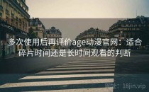 多次使用后再评价age动漫官网：适合碎片时间还是长时间观看的判断