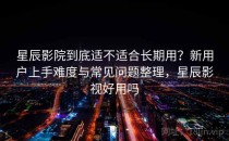 星辰影院到底适不适合长期用？新用户上手难度与常见问题整理，星辰影视好用吗