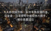人人影视网页版｜从效率角度做的体验复盘：日常使用中哪些地方顺手，哪些需要适应