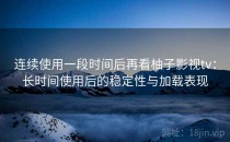 连续使用一段时间后再看柚子影视tv：长时间使用后的稳定性与加载表现