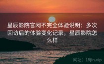 星辰影院官网不完全体验说明：多次回访后的体验变化记录，星辰影院怎么样
