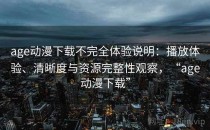 age动漫下载不完全体验说明：播放体验、清晰度与资源完整性观察，“age动漫下载”