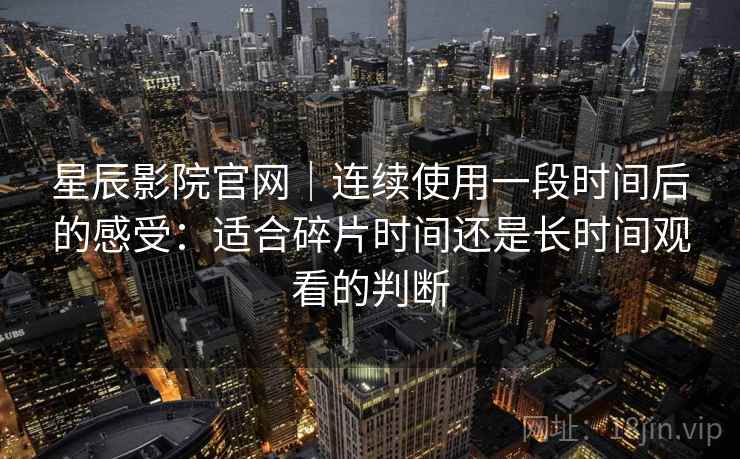 星辰影院官网|连续使用一段时间后的感受:适合碎片时间还是长时间观看的判断 第2张 星辰影院官网|连续使用一段时间后的感受:适合碎片时间还是长时间观看的判断 第2张