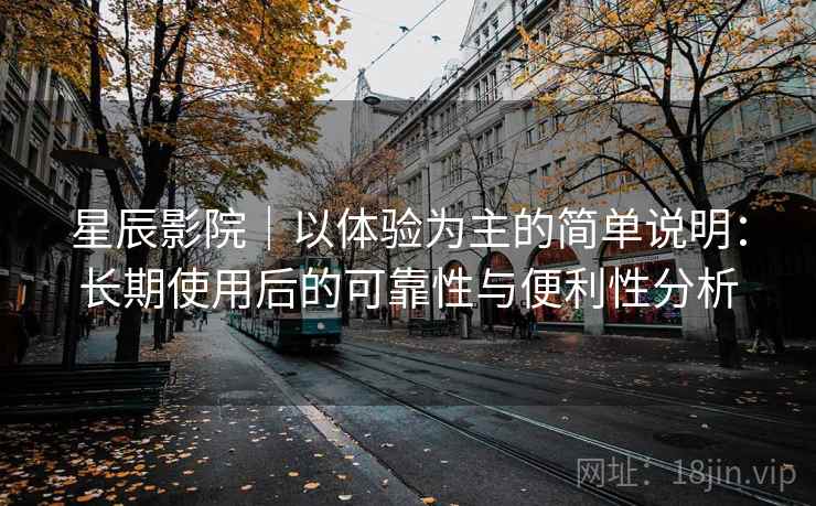 星辰影院｜以体验为主的简单说明：长期使用后的可靠性与便利性分析  第2张