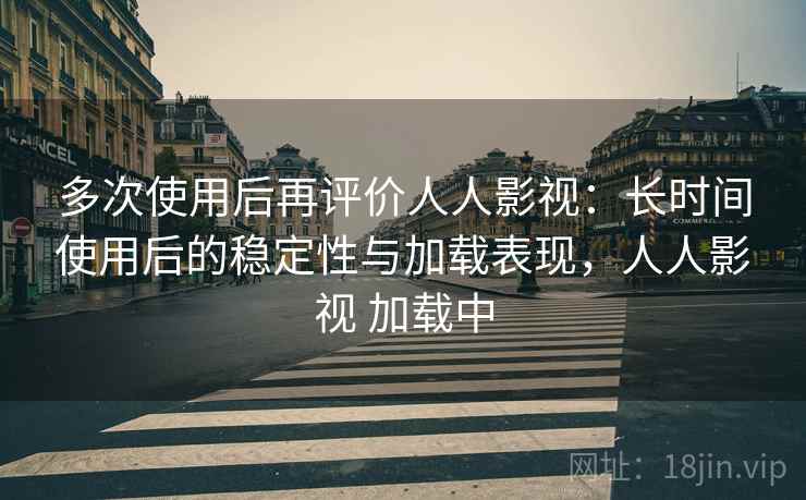 多次使用后再评价人人影视：长时间使用后的稳定性与加载表现，人人影视 加载中  第1张