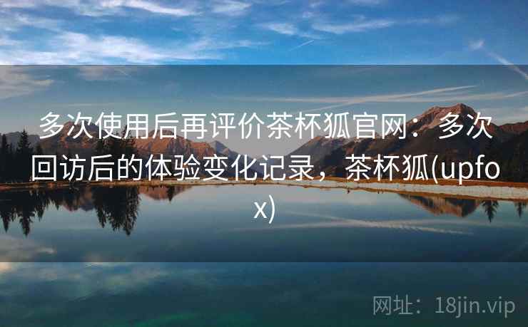 多次使用后再评价茶杯狐官网：多次回访后的体验变化记录，茶杯狐(upfox)  第2张
