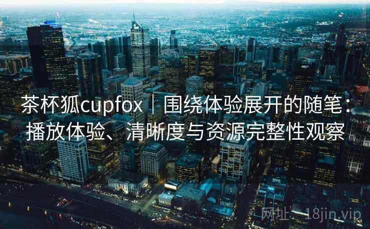茶杯狐cupfox|围绕体验展开的随笔:播放体验、清晰度与资源完整性观察 第2张 茶杯狐cupfox|围绕体验展开的随笔:播放体验、清晰度与资源完整性观察 第2张