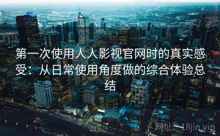第一次使用人人影视官网时的真实感受：从日常使用角度做的综合体验总结  第2张