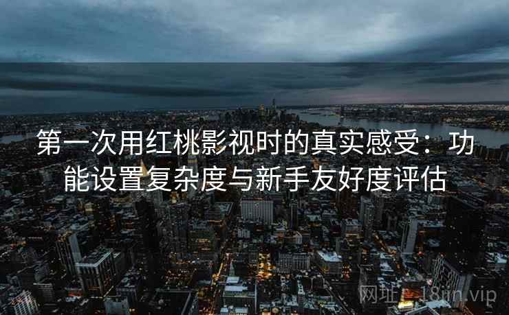 第一次用红桃影视时的真实感受：功能设置复杂度与新手友好度评估  第1张